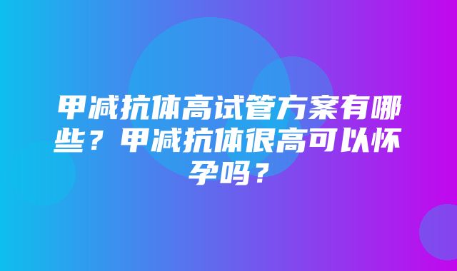 甲减抗体高试管方案有哪些？甲减抗体很高可以怀孕吗？