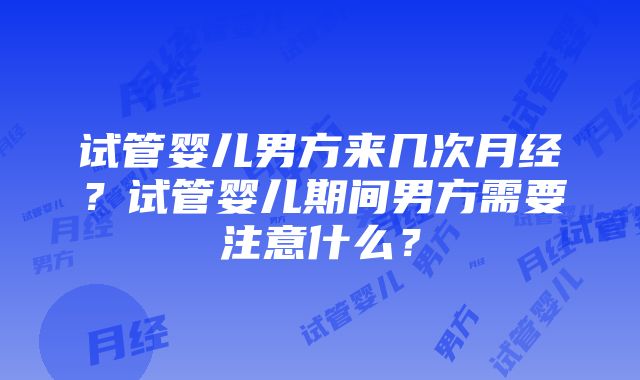 试管婴儿男方来几次月经？试管婴儿期间男方需要注意什么？