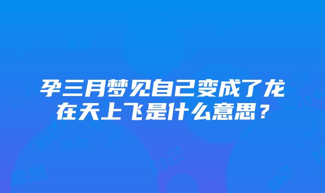 孕三月梦见自己变成了龙在天上飞是什么意思？