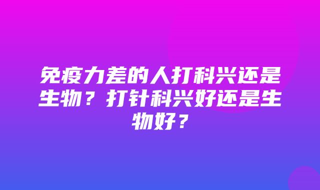 免疫力差的人打科兴还是生物？打针科兴好还是生物好？