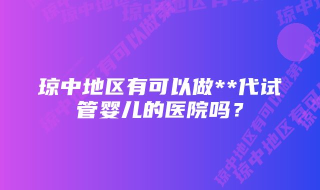 琼中地区有可以做**代试管婴儿的医院吗？