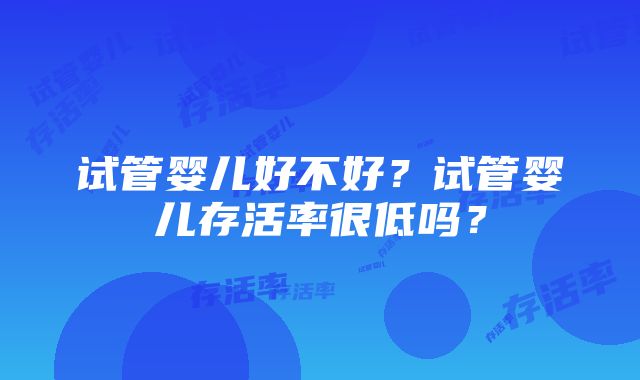 试管婴儿好不好？试管婴儿存活率很低吗？