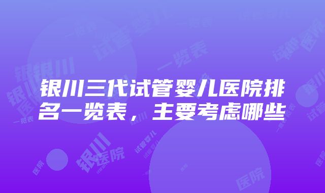 银川三代试管婴儿医院排名一览表，主要考虑哪些