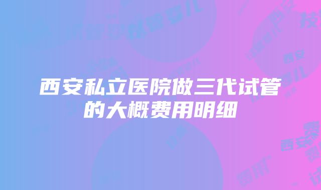 西安私立医院做三代试管的大概费用明细