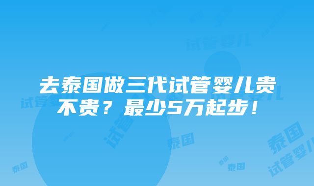 去泰国做三代试管婴儿贵不贵？最少5万起步！