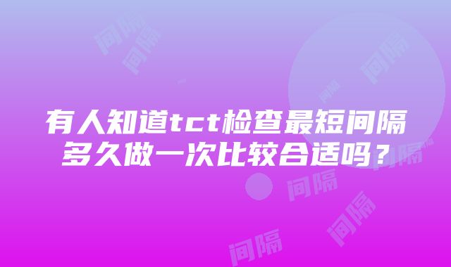 有人知道tct检查最短间隔多久做一次比较合适吗？