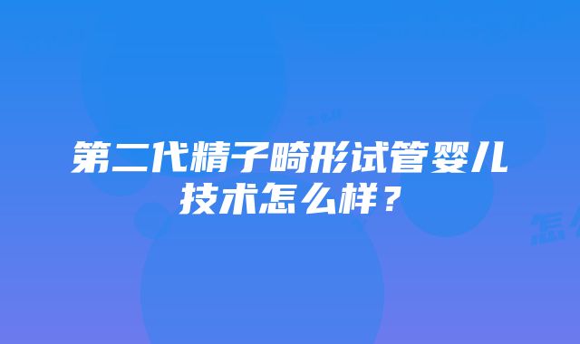 第二代精子畸形试管婴儿技术怎么样？