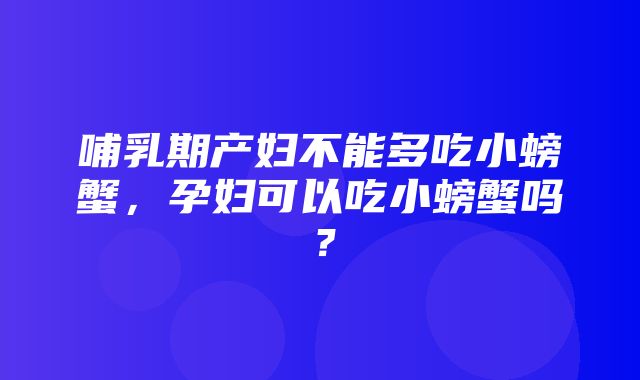 哺乳期产妇不能多吃小螃蟹，孕妇可以吃小螃蟹吗？