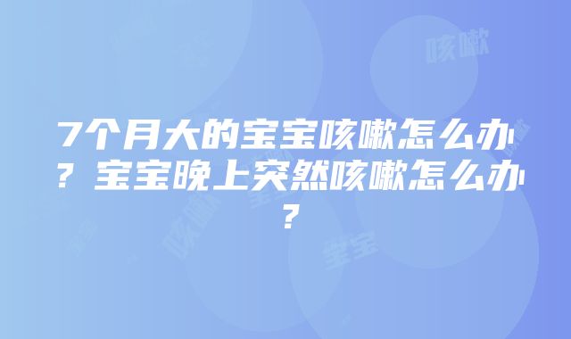 7个月大的宝宝咳嗽怎么办？宝宝晚上突然咳嗽怎么办？