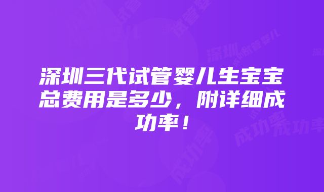 深圳三代试管婴儿生宝宝总费用是多少，附详细成功率！