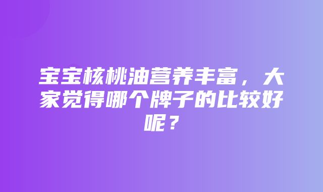 宝宝核桃油营养丰富，大家觉得哪个牌子的比较好呢？