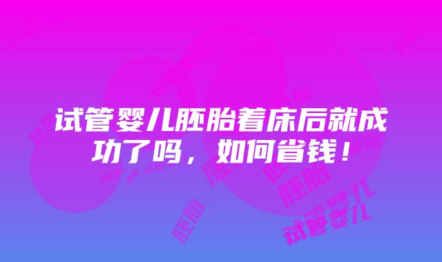 试管婴儿胚胎着床后就成功了吗，如何省钱！