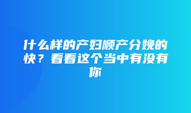 什么样的产妇顺产分娩的快？看看这个当中有没有你