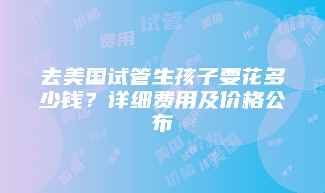 去美国试管生孩子要花多少钱？详细费用及价格公布