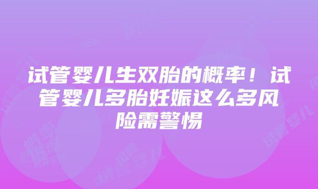 试管婴儿生双胎的概率！试管婴儿多胎妊娠这么多风险需警惕