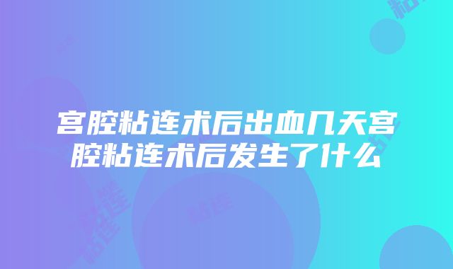 宫腔粘连术后出血几天宫腔粘连术后发生了什么