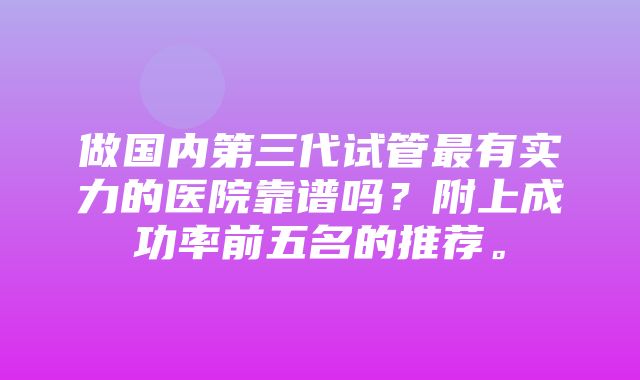 做国内第三代试管最有实力的医院靠谱吗？附上成功率前五名的推荐。