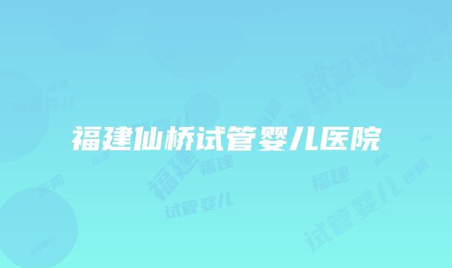 福建仙桥试管婴儿医院