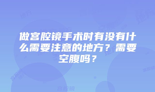 做宫腔镜手术时有没有什么需要注意的地方？需要空腹吗？