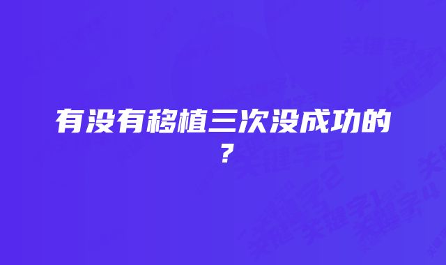 有没有移植三次没成功的？