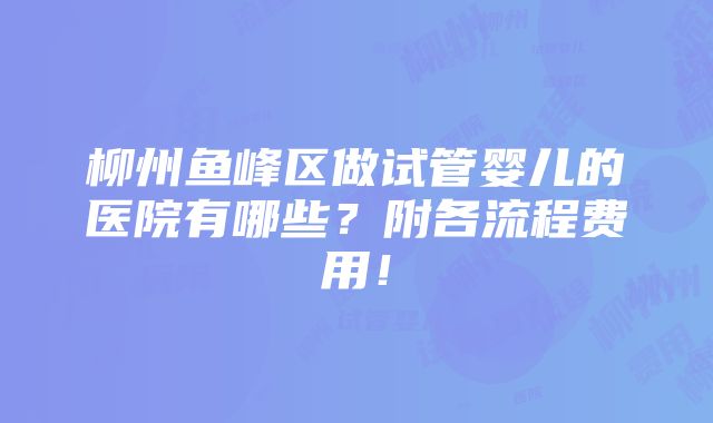 柳州鱼峰区做试管婴儿的医院有哪些？附各流程费用！