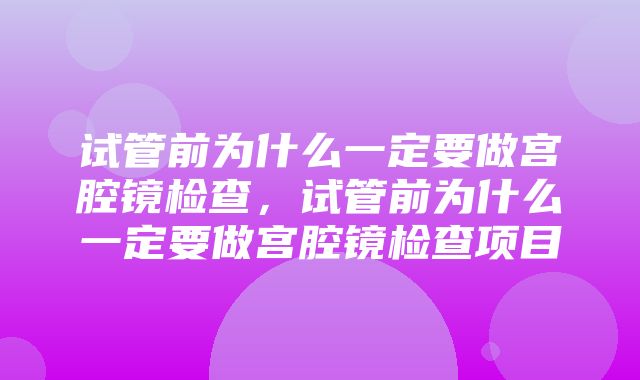 试管前为什么一定要做宫腔镜检查，试管前为什么一定要做宫腔镜检查项目