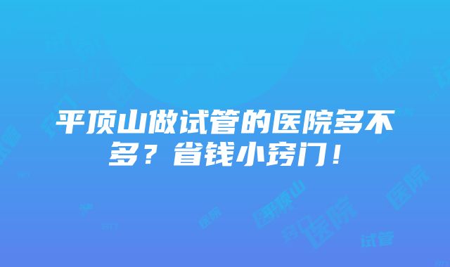 平顶山做试管的医院多不多？省钱小窍门！