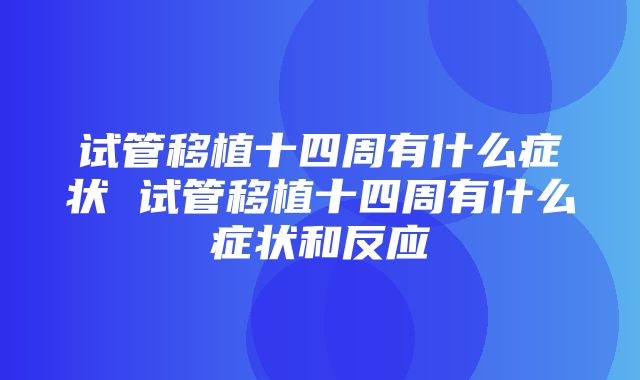 试管移植十四周有什么症状 试管移植十四周有什么症状和反应