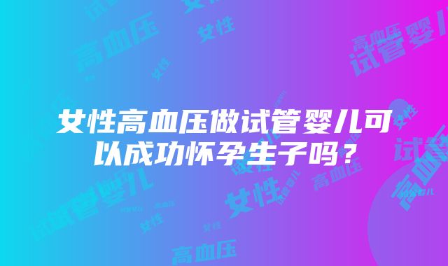 女性高血压做试管婴儿可以成功怀孕生子吗？