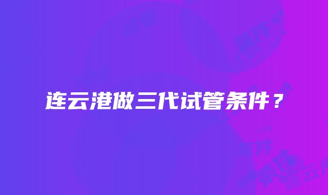 连云港做三代试管条件？