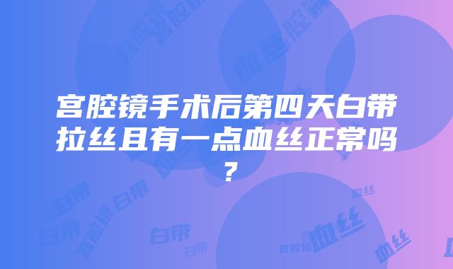 宫腔镜手术后第四天白带拉丝且有一点血丝正常吗？