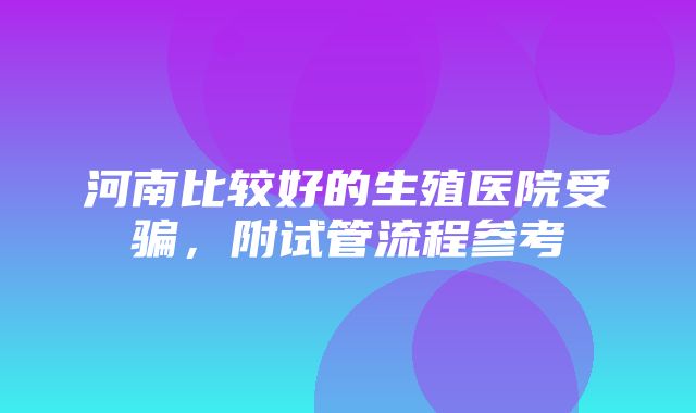 河南比较好的生殖医院受骗，附试管流程参考