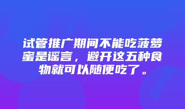 试管推广期间不能吃菠萝蜜是谣言，避开这五种食物就可以随便吃了。