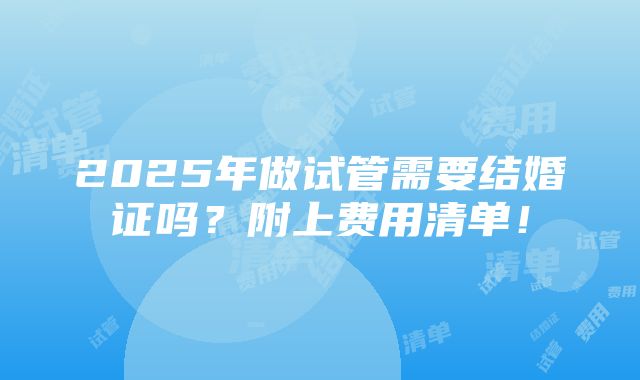 2025年做试管需要结婚证吗？附上费用清单！