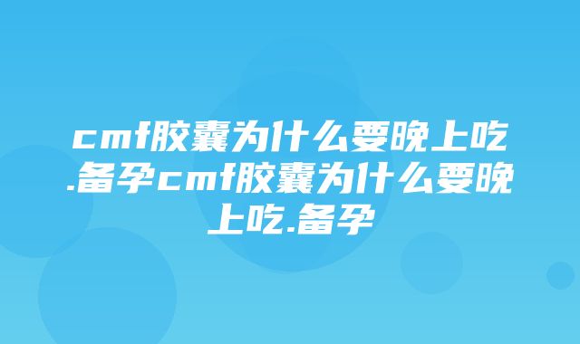 cmf胶囊为什么要晚上吃.备孕cmf胶囊为什么要晚上吃.备孕