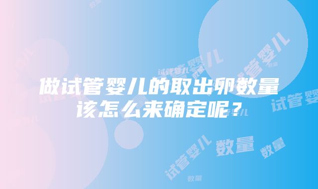 做试管婴儿的取出卵数量该怎么来确定呢？