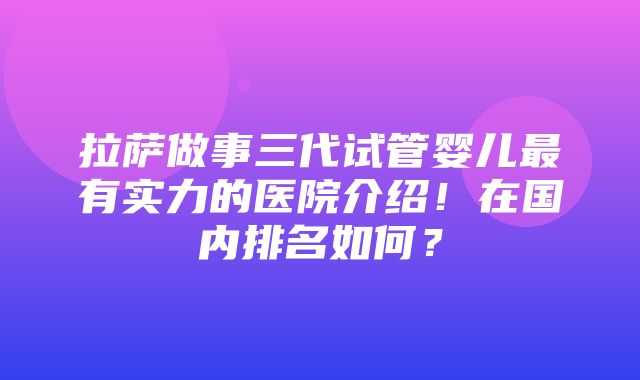 拉萨做事三代试管婴儿最有实力的医院介绍！在国内排名如何？