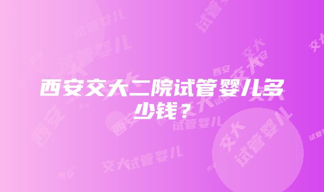 西安交大二院试管婴儿多少钱？