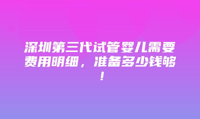 深圳第三代试管婴儿需要费用明细，准备多少钱够！