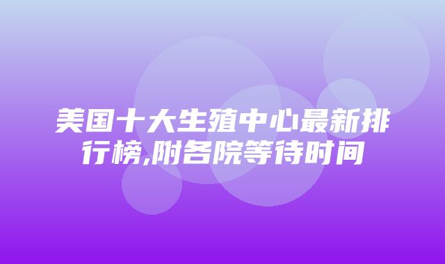 美国十大生殖中心最新排行榜,附各院等待时间