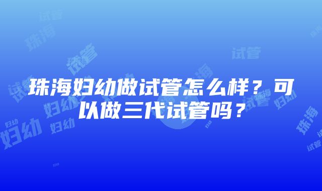 珠海妇幼做试管怎么样？可以做三代试管吗？