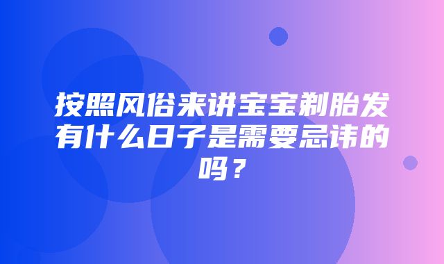 按照风俗来讲宝宝剃胎发有什么日子是需要忌讳的吗？