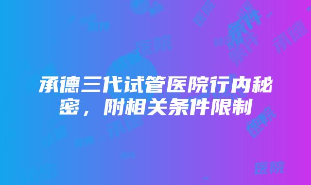 承德三代试管医院行内秘密，附相关条件限制