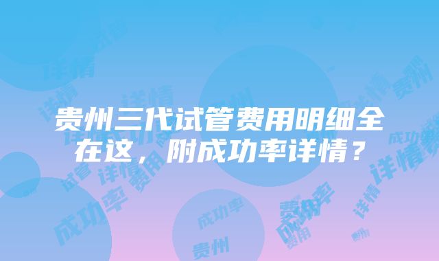 贵州三代试管费用明细全在这，附成功率详情？