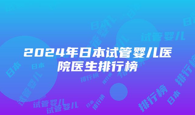 2024年日本试管婴儿医院医生排行榜