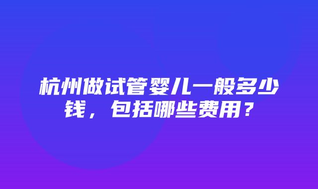 杭州做试管婴儿一般多少钱，包括哪些费用？