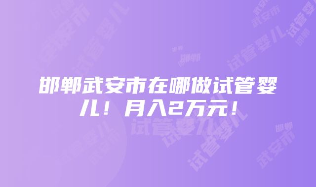 邯郸武安市在哪做试管婴儿！月入2万元！