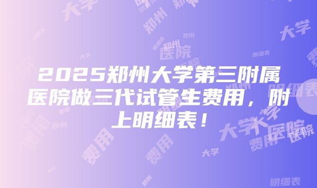 2025郑州大学第三附属医院做三代试管生费用，附上明细表！