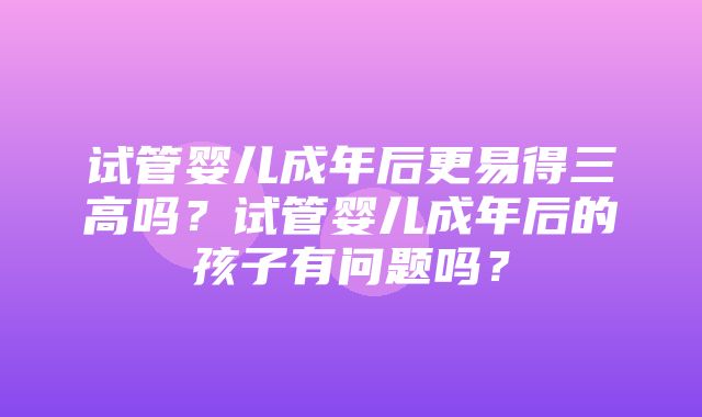 试管婴儿成年后更易得三高吗？试管婴儿成年后的孩子有问题吗？