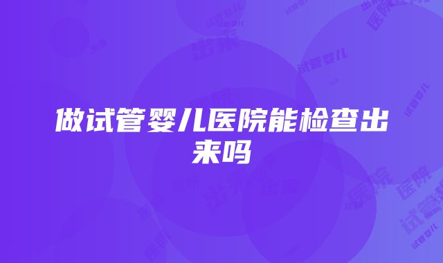 做试管婴儿医院能检查出来吗